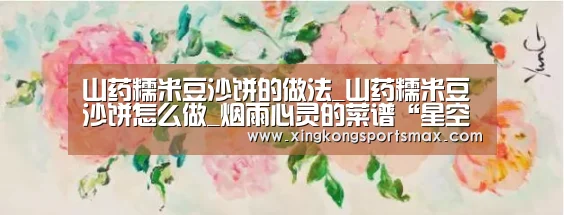 山药糯米豆沙饼的做法_山药糯米豆沙饼怎么做_烟雨心灵的菜谱“星空真人,星空百家乐,星空娱乐,星空电竞”(图4) 星空真人,星空百家乐,星空娱乐,星空电竞